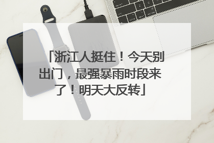 浙江人挺住！今天别出门，最强暴雨时段来了！明天大反转
