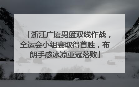 浙江广厦男篮双线作战，全运会小组赛取得首胜，布朗手感冰凉亚冠落败