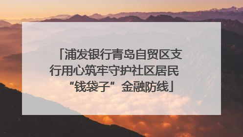 浦发银行青岛自贸区支行用心筑牢守护社区居民“钱袋子”金融防线