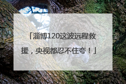 淄博120这波远程救援，央视都忍不住夸！