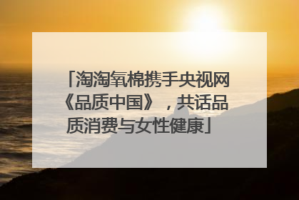 淘淘氧棉携手央视网《品质中国》，共话品质消费与女性健康