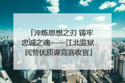 淬炼思想之刃 铸牢忠诚之魂——江北监狱民警优质课竞赛收官