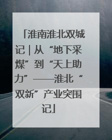 淮南淮北双城记｜从“地下采煤”到“天上助力”——淮北“双新”产业突围记