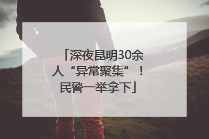 深夜昆明30余人“异常聚集”！民警一举拿下