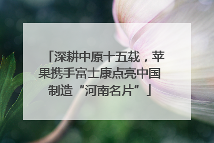 深耕中原十五载，苹果携手富士康点亮中国制造“河南名片”