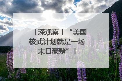 深观察丨“美国核武计划就是一场末日豪赌”