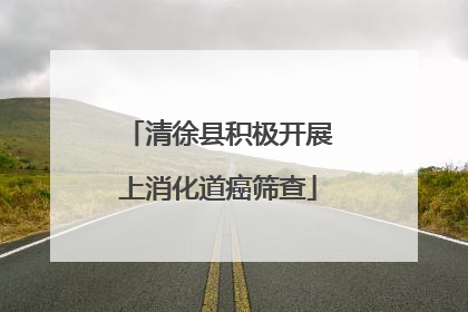 清徐县积极开展上消化道癌筛查