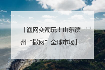 渔网变潮玩！山东滨州“撒网”全球市场