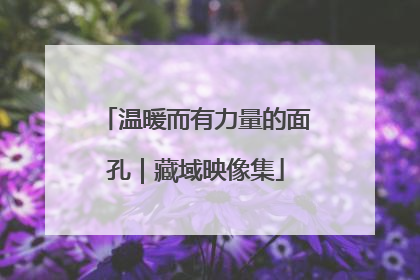 温暖而有力量的面孔｜藏域映像集