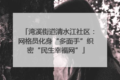 湾溪街道清水江社区：网格员化身“多面手”织密“民生幸福网”