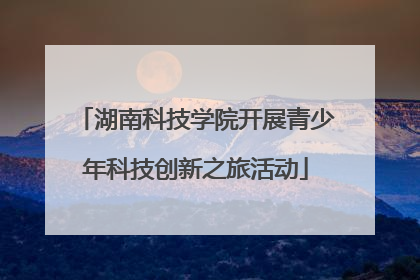 湖南科技学院开展青少年科技创新之旅活动