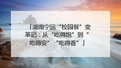 湖南宁远“校园餐”变革记：从“吃得饱”到“吃得安”“吃得香”