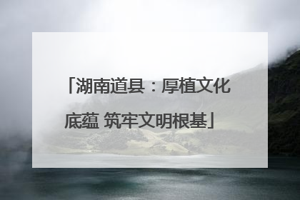 湖南道县：厚植文化底蕴 筑牢文明根基