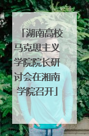 湖南高校马克思主义学院院长研讨会在湘南学院召开