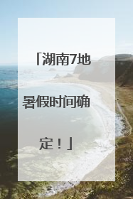 湖南7地暑假时间确定！