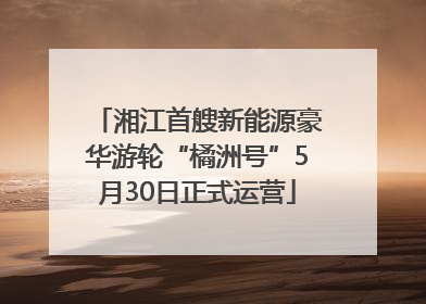 湘江首艘新能源豪华游轮“橘洲号”5月30日正式运营