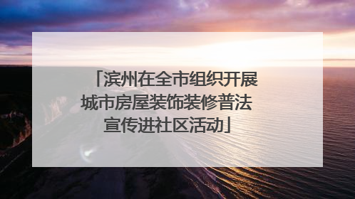 滨州在全市组织开展城市房屋装饰装修普法宣传进社区活动
