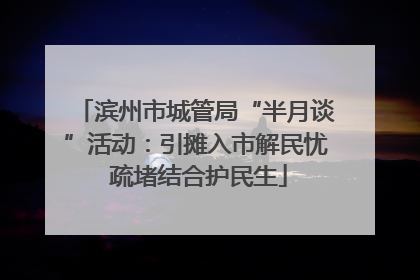 滨州市城管局“半月谈”活动：引摊入市解民忧 疏堵结合护民生