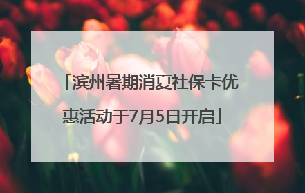 滨州暑期消夏社保卡优惠活动于7月5日开启