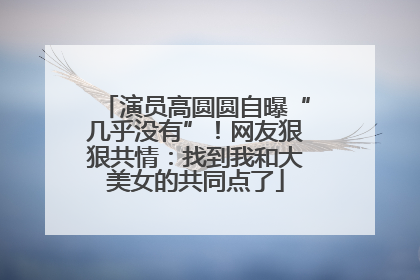 演员高圆圆自曝“几乎没有”！网友狠狠共情：找到我和大美女的共同点了
