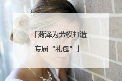 菏泽为劳模打造专属“礼包”