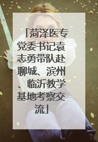 菏泽医专党委书记袁志勇带队赴聊城、滨州、临沂教学基地考察交流