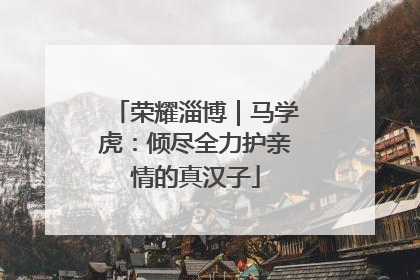 荣耀淄博｜马学虎：倾尽全力护亲情的真汉子