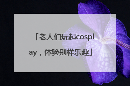 老人们玩起cosplay，体验别样乐趣