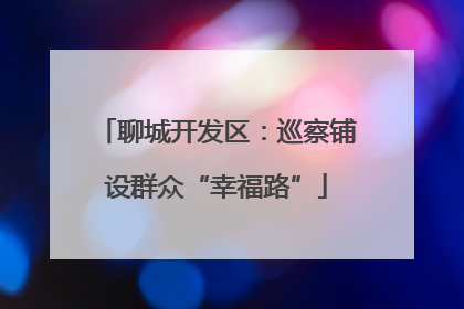 聊城开发区：巡察铺设群众“幸福路”