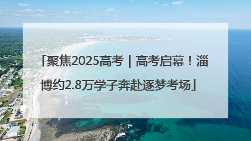 聚焦2025高考｜高考启幕！淄博约2.8万学子奔赴逐梦考场