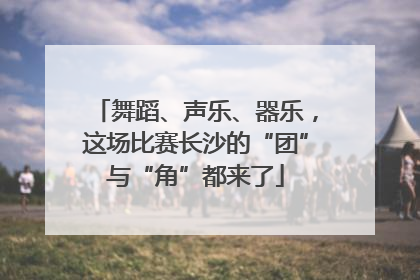 舞蹈、声乐、器乐，这场比赛长沙的“团”与“角”都来了