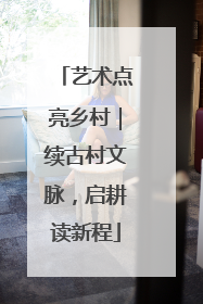 艺术点亮乡村｜续古村文脉，启耕读新程