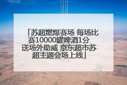 苏超燃爆赛场 每场比赛10000罐啤酒1分送场外助威 京东超市苏超主题会场上线
