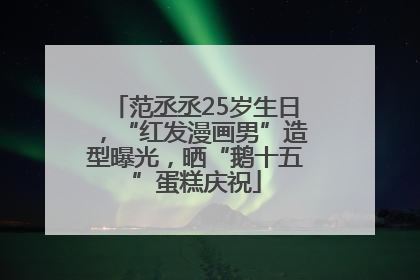 范丞丞25岁生日，“红发漫画男”造型曝光，晒“鹅十五”蛋糕庆祝