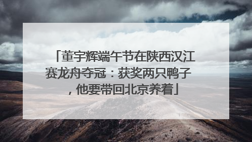 董宇辉端午节在陕西汉江赛龙舟夺冠：获奖两只鸭子，他要带回北京养着