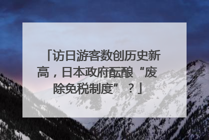 访日游客数创历史新高，日本政府酝酿“废除免税制度”？