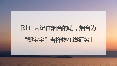 让世界记住烟台的萌，烟台为“熊宝宝”吉祥物在线征名