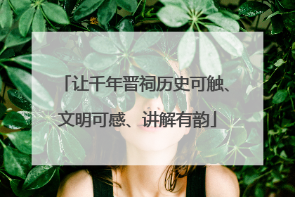 让千年晋祠历史可触、文明可感、讲解有韵