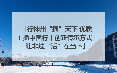 行神州“播”天下 优质主播中国行｜创新传承方式 让非遗“活”在当下