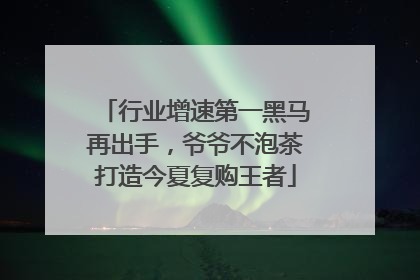 行业增速第一黑马再出手，爷爷不泡茶打造今夏复购王者