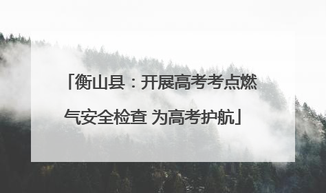 衡山县：开展高考考点燃气安全检查 为高考护航