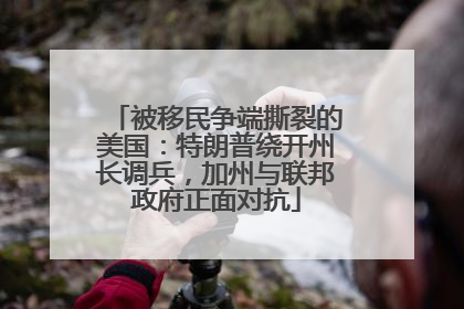 被移民争端撕裂的美国：特朗普绕开州长调兵，加州与联邦政府正面对抗
