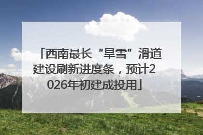 西南最长“旱雪”滑道建设刷新进度条，预计2026年初建成投用