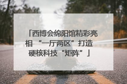 西博会绵阳馆精彩亮相 “一厅两区”打造硬核科技“矩阵”