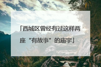 西城区曾经有过这样两座“有故事”的庙宇