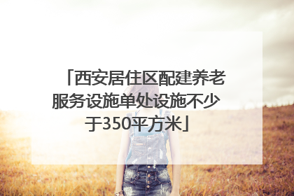 西安居住区配建养老服务设施单处设施不少于350平方米