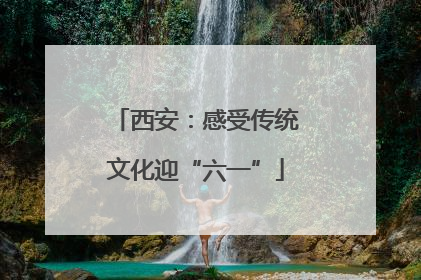 西安：感受传统文化迎“六一”