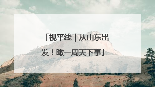 视平线｜从山东出发！瞰一周天下事