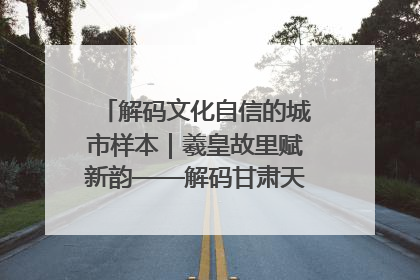 解码文化自信的城市样本｜羲皇故里赋新韵——解码甘肃天水的文化自信样本