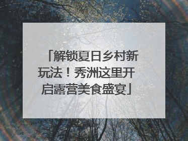 解锁夏日乡村新玩法！秀洲这里开启露营美食盛宴